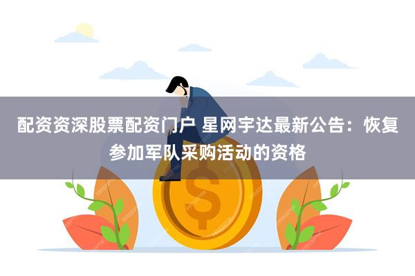 配资资深股票配资门户 星网宇达最新公告：恢复参加军队采购活动的资格