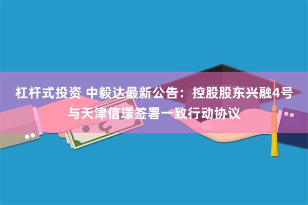 杠杆式投资 中毅达最新公告：控股股东兴融4号与天津信璟签署一致行动协议