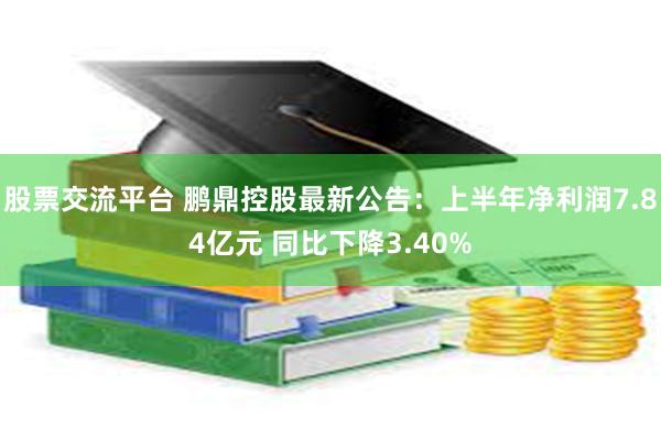 股票交流平台 鹏鼎控股最新公告：上半年净利润7.84亿元 同比下降3.40%