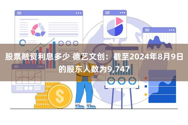 股票融资利息多少 德艺文创：截至2024年8月9日的股东人数为9,747