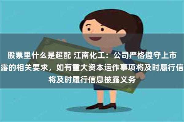 股票里什么是超配 江南化工：公司严格遵守上市公司信息披露的相关要求，如有重大资本运作事项将及时履行信息披露义务