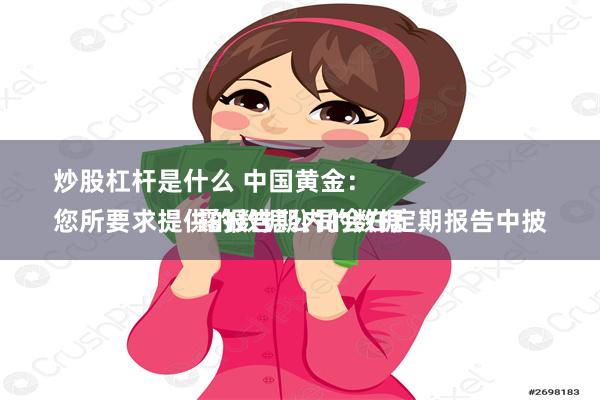 炒股杠杆是什么 中国黄金：
您所要求提供的数据公司会在定期报告中披露报告期内的数据