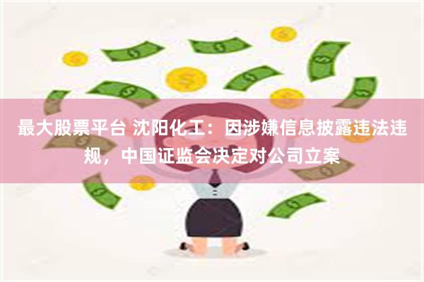 最大股票平台 沈阳化工：因涉嫌信息披露违法违规，中国证监会决定对公司立案