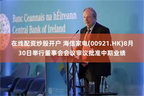 在线配资炒股开户 海信家电(00921.HK)8月30日举行董事会会议审议批准中期业绩