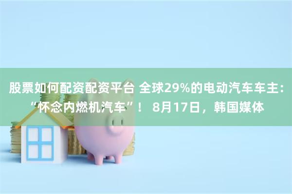 股票如何配资配资平台 全球29%的电动汽车车主：“怀念内燃机汽车”！ 8月17日，韩国媒体