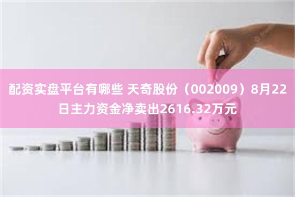 配资实盘平台有哪些 天奇股份（002009）8月22日主力资金净卖出2616.32万元