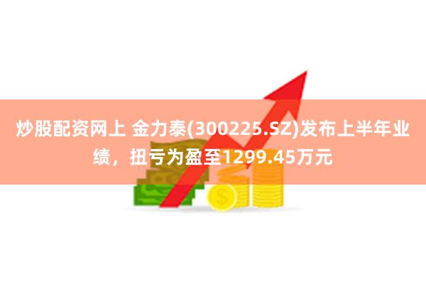 炒股配资网上 金力泰(300225.SZ)发布上半年业绩，扭亏为盈至1299.45万元