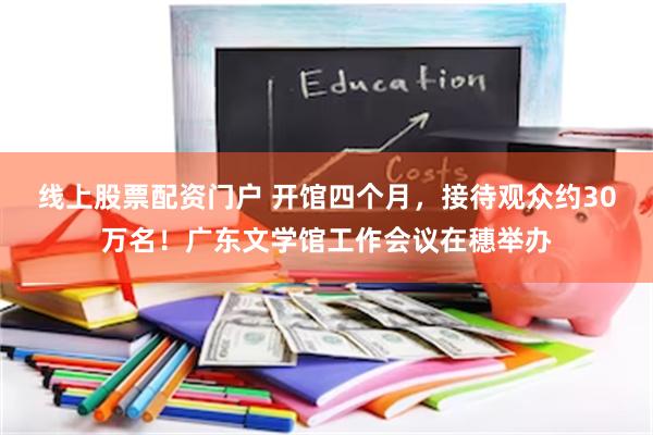 线上股票配资门户 开馆四个月，接待观众约30万名！广东文学馆工作会议在穗举办