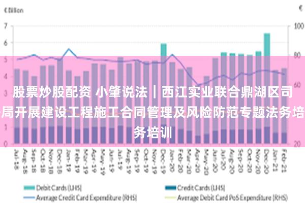 股票炒股配资 小肇说法｜西江实业联合鼎湖区司法局开展建设工程施工合同管理及风险防范专题法务培训