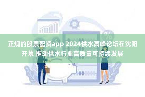 正规的股票配资app 2024供水高峰论坛在沈阳开幕 推动供水行业高质量可持续发展