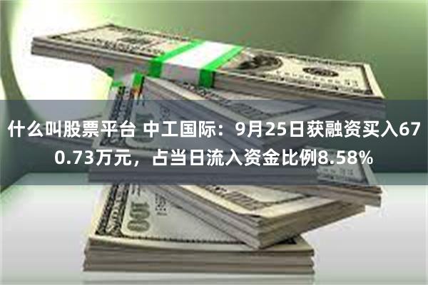 什么叫股票平台 中工国际：9月25日获融资买入670.73万元，占当日流入资金比例8.58%