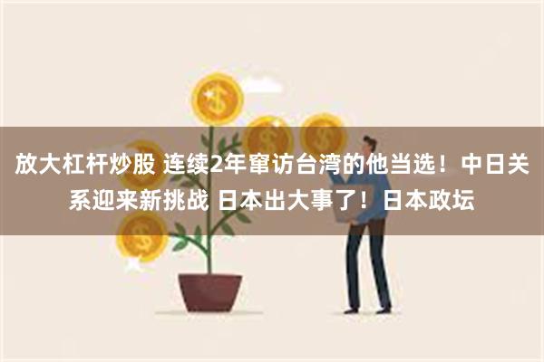 放大杠杆炒股 连续2年窜访台湾的他当选！中日关系迎来新挑战 日本出大事了！日本政坛