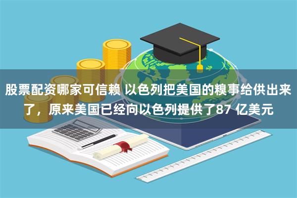 股票配资哪家可信赖 以色列把美国的糗事给供出来了，原来美国已经向以色列提供了87 亿美元