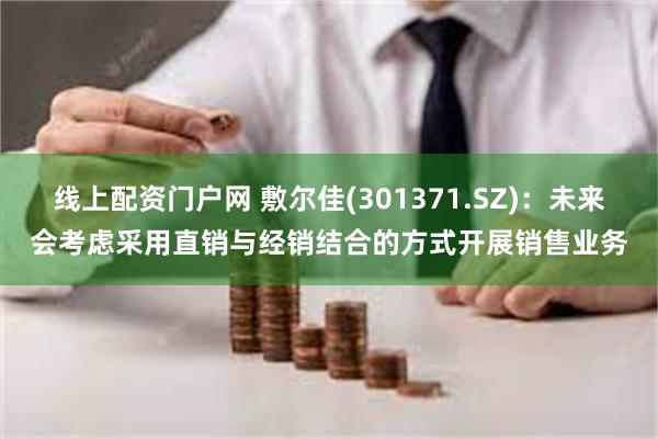 线上配资门户网 敷尔佳(301371.SZ)：未来会考虑采用直销与经销结合的方式开展销售业务