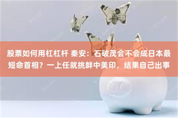 股票如何用杠杠杆 秦安：石破茂会不会成日本最短命首相？一上任就挑衅中美印，结果自己出事