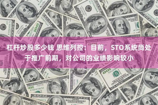 杠杆炒股多少钱 思维列控：目前，STO系统尚处于推广前期，对公司的业绩影响较小