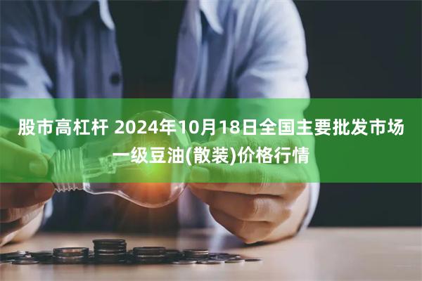 股市高杠杆 2024年10月18日全国主要批发市场一级豆油(散装)价格行情