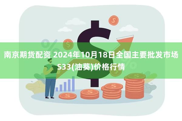 南京期货配资 2024年10月18日全国主要批发市场S33(油葵)价格行情