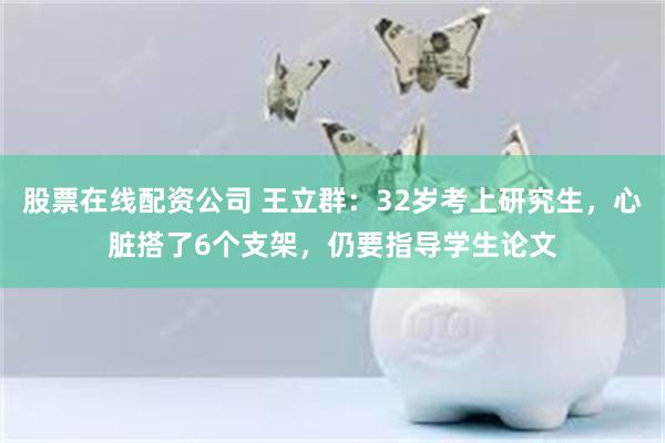 股票在线配资公司 王立群：32岁考上研究生，心脏搭了6个支架，仍要指导学生论文