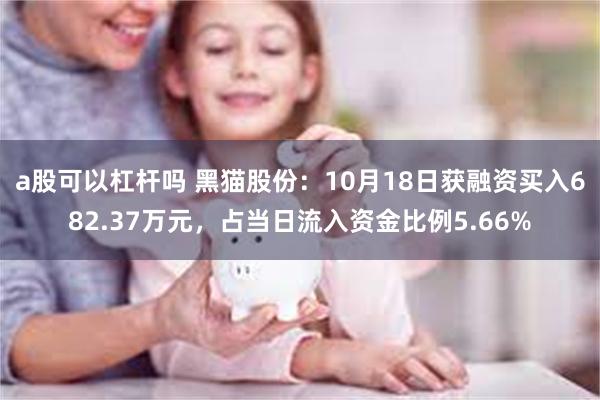 a股可以杠杆吗 黑猫股份：10月18日获融资买入682.37万元，占当日流入资金比例5.66%