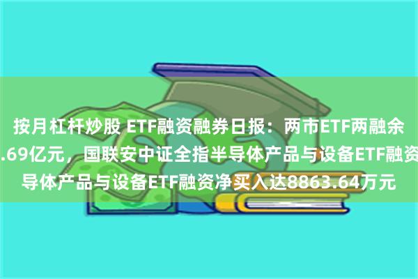 按月杠杆炒股 ETF融资融券日报：两市ETF两融余额较前一交易日减少16.69亿元，国联安中证全指半导体产品与设备ETF融资净买入达8863.64万元