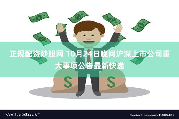 正规配资炒股网 10月24日晚间沪深上市公司重大事项公告最新快递