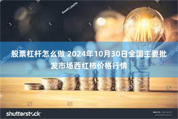 股票杠杆怎么做 2024年10月30日全国主要批发市场西红柿价格行情