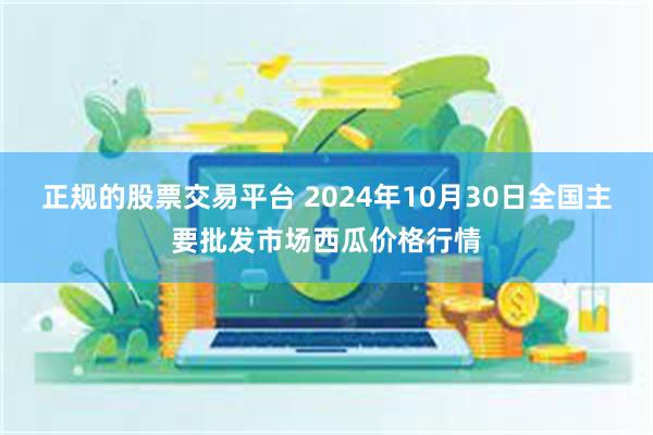 正规的股票交易平台 2024年10月30日全国主要批发市场西瓜价格行情