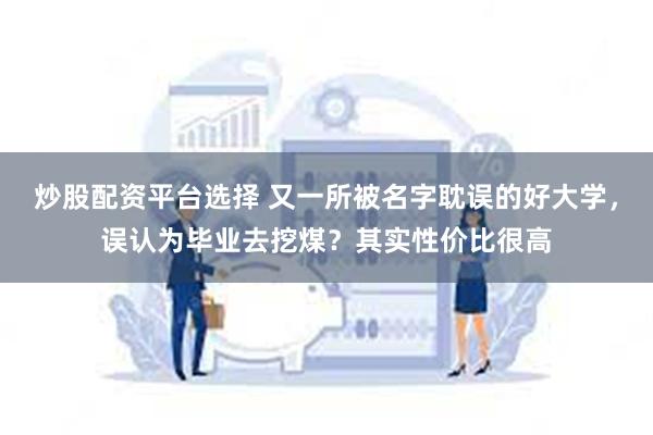 炒股配资平台选择 又一所被名字耽误的好大学，误认为毕业去挖煤？其实性价比很高