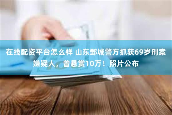 在线配资平台怎么样 山东鄄城警方抓获69岁刑案嫌疑人，曾悬赏10万！照片公布