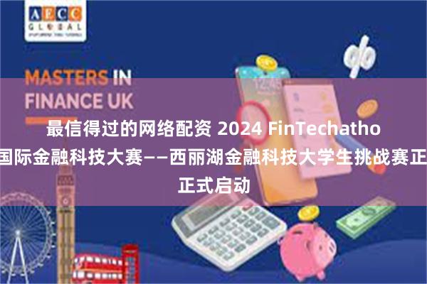 最信得过的网络配资 2024 FinTechathon深圳国际金融科技大赛——西丽湖金融科技大学生挑战赛正式启动