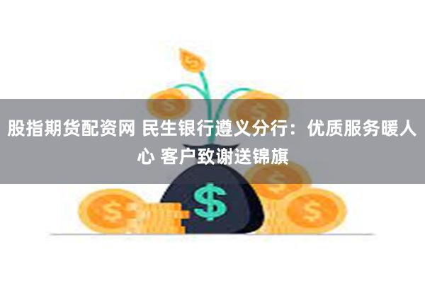 股指期货配资网 民生银行遵义分行：优质服务暖人心 客户致谢送锦旗