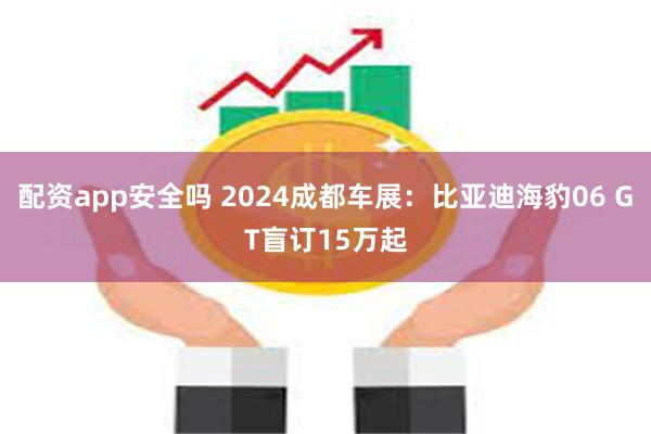 配资app安全吗 2024成都车展：比亚迪海豹06 GT盲订15万起