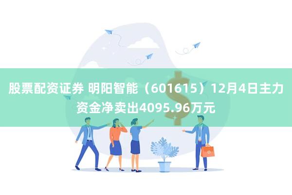 股票配资证券 明阳智能（601615）12月4日主力资金净卖出4095.96万元