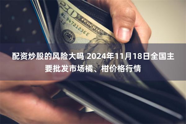 配资炒股的风险大吗 2024年11月18日全国主要批发市场橘、柑价格行情