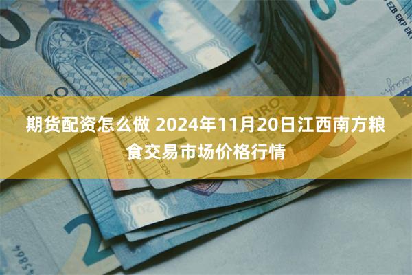 期货配资怎么做 2024年11月20日江西南方粮食交易市场价格行情