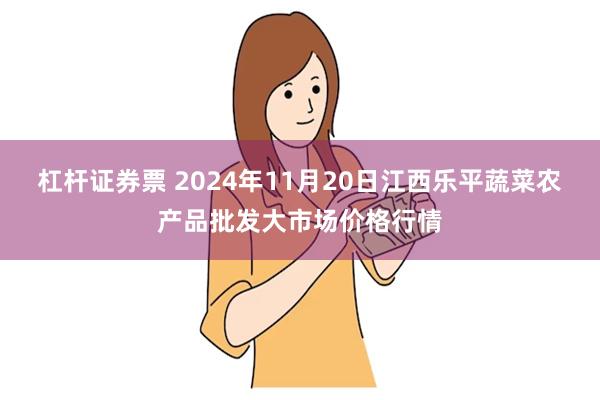 杠杆证券票 2024年11月20日江西乐平蔬菜农产品批发大市场价格行情