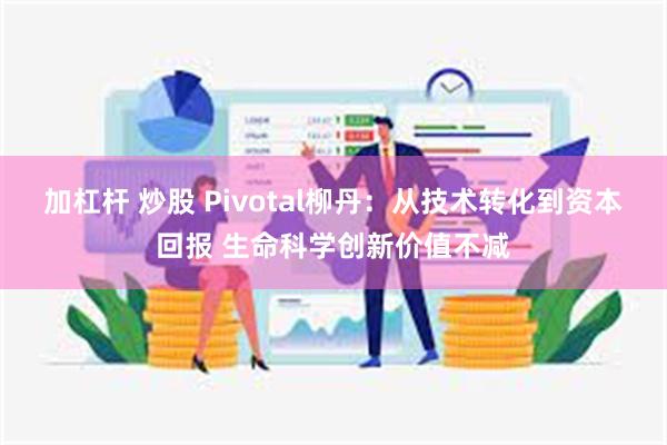 加杠杆 炒股 Pivotal柳丹：从技术转化到资本回报 生命科学创新价值不减