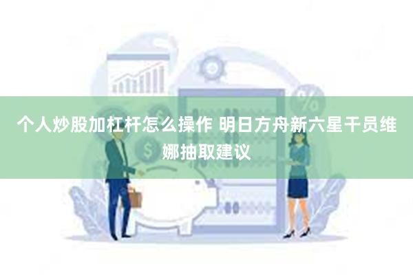 个人炒股加杠杆怎么操作 明日方舟新六星干员维娜抽取建议