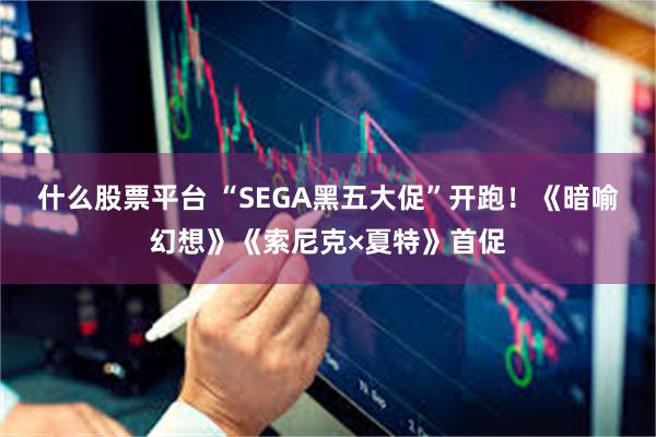 什么股票平台 “SEGA黑五大促”开跑！《暗喻幻想》《索尼克×夏特》首促