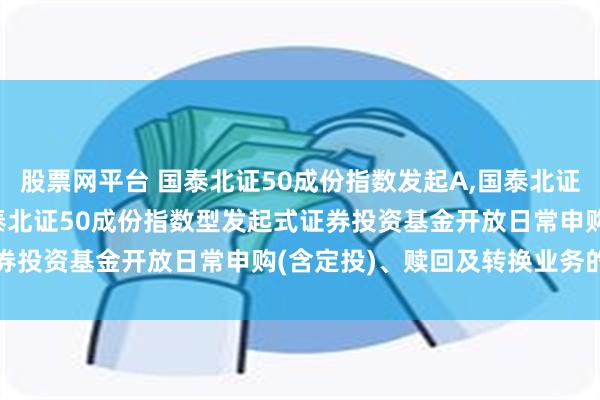 股票网平台 国泰北证50成份指数发起A,国泰北证50成份指数发起C: 国泰北证50成份指数型发起式证券投资基金开放日常申购(含定投)、赎回及转换业务的公告