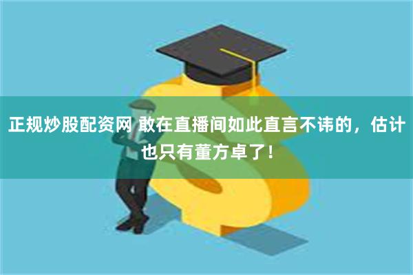 正规炒股配资网 敢在直播间如此直言不讳的，估计也只有董方卓了！