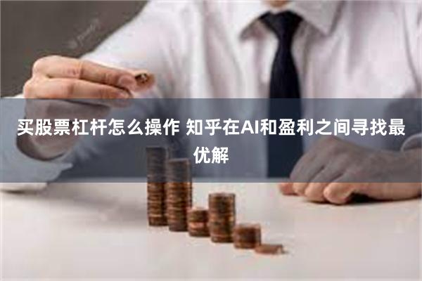 买股票杠杆怎么操作 知乎在AI和盈利之间寻找最优解