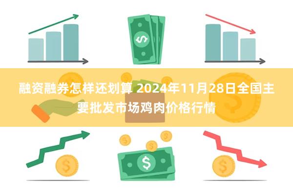 融资融券怎样还划算 2024年11月28日全国主要批发市场鸡肉价格行情