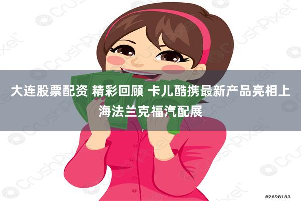 大连股票配资 精彩回顾 卡儿酷携最新产品亮相上海法兰克福汽配展