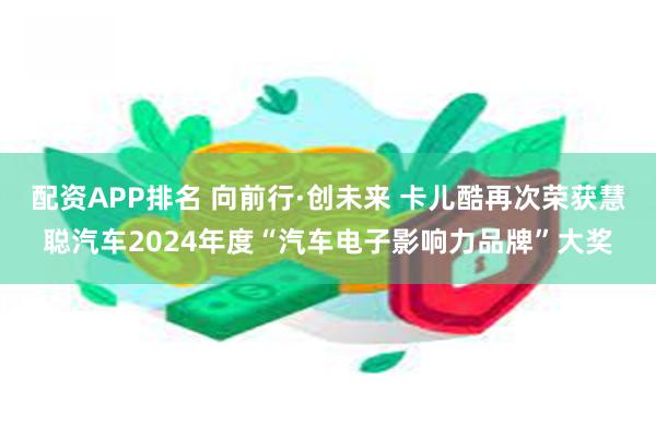 配资APP排名 向前行·创未来 卡儿酷再次荣获慧聪汽车2024年度“汽车电子影响力品牌”大奖