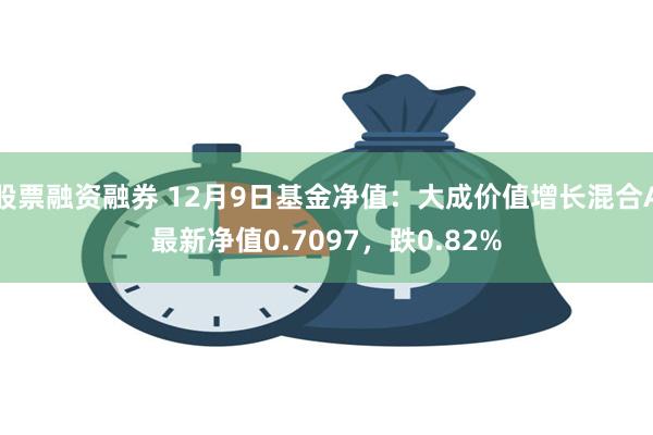 股票融资融券 12月9日基金净值：大成价值增长混合A最新净值0.7097，跌0.82%