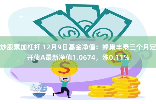 炒股票加杠杆 12月9日基金净值：蜂巢丰泰三个月定开债A最新净值1.0674，涨0.11%