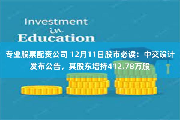 专业股票配资公司 12月11日股市必读：中交设计发布公告，其股东增持412.78万股