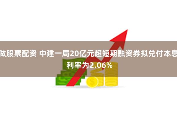 做股票配资 中建一局20亿元超短期融资券拟兑付本息 利率为2.06%